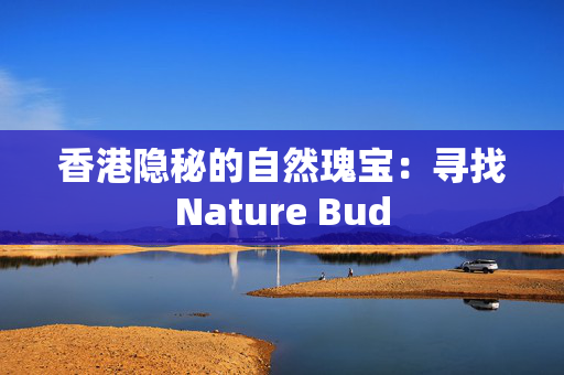 香港隐秘的自然瑰宝：寻找Nature Bud