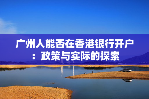 广州人能否在香港银行开户：政策与实际的探索