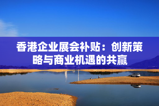 香港企业展会补贴：创新策略与商业机遇的共赢