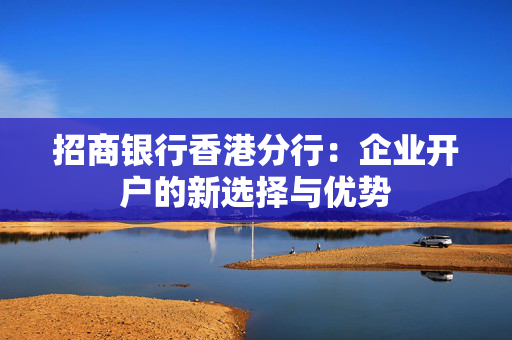 招商银行香港分行：企业开户的新选择与优势