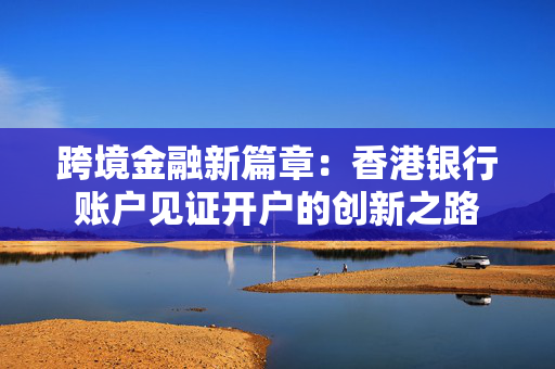 跨境金融新篇章：香港银行账户见证开户的创新之路