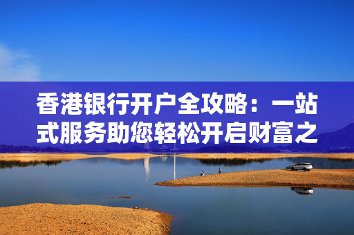 香港银行开户全攻略：一站式服务助您轻松开启财富之旅