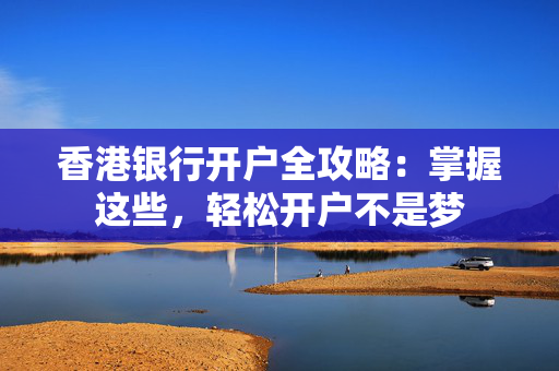 香港银行开户全攻略：掌握这些，轻松开户不是梦