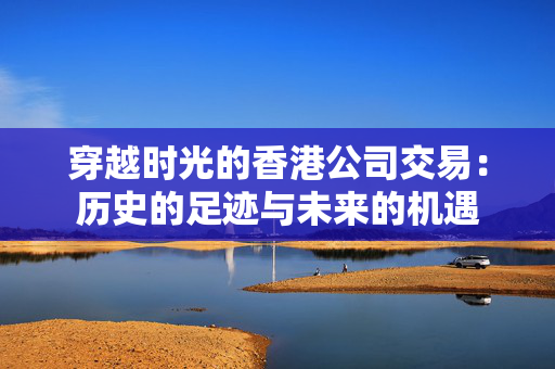 穿越时光的香港公司交易：历史的足迹与未来的机遇