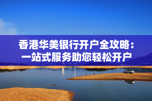 香港华美银行开户全攻略：一站式服务助您轻松开户