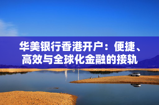 华美银行香港开户：便捷、高效与全球化金融的接轨