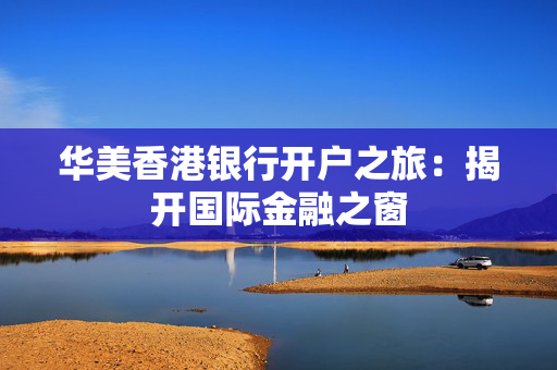 华美香港银行开户之旅：揭开国际金融之窗 香港银行开户