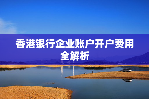 香港银行企业账户开户费用全解析