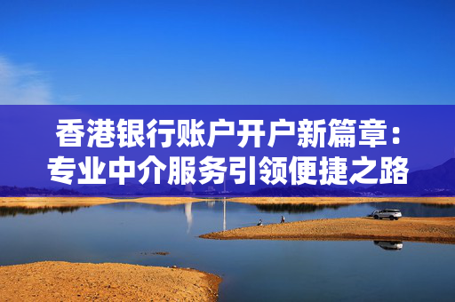香港银行账户开户新篇章：专业中介服务引领便捷之路