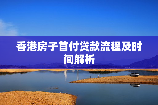 香港房子首付贷款流程及时间解析