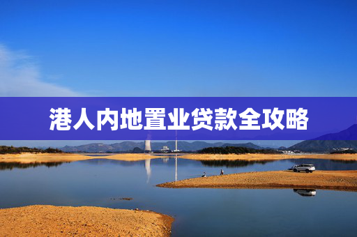 港人内地置业贷款全攻略