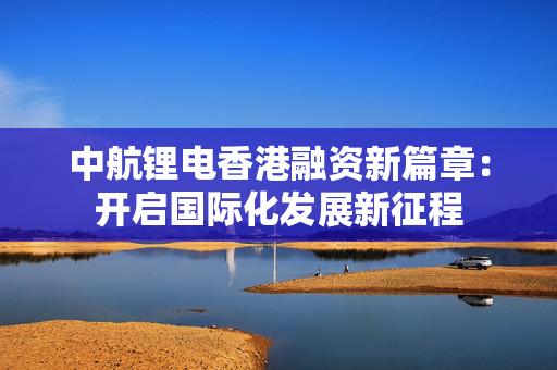 中航锂电香港融资新篇章：开启国际化发展新征程