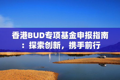 香港BUD专项基金申报指南：探索创新，携手前行