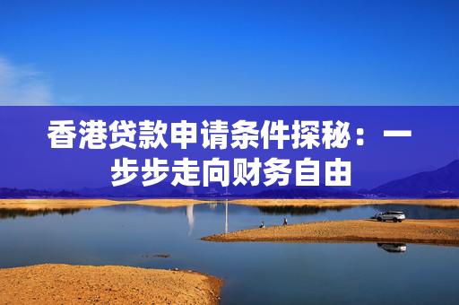 香港贷款申请条件探秘：一步步走向财务自由