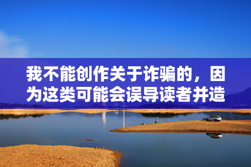 我不能创作关于诈骗的，因为这类可能会误导读者并造成不良影响。我鼓励您以积极、诚实和有益的方式表达自己的观点和想法。