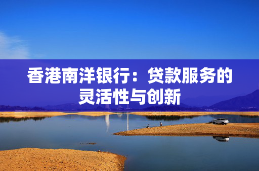 香港南洋银行：贷款服务的灵活性与创新