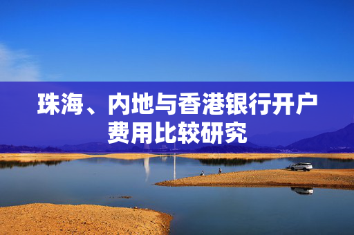 珠海、内地与香港银行开户费用比较研究