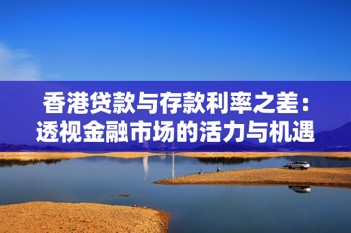 香港贷款与存款利率之差：透视金融市场的活力与机遇 中港融资