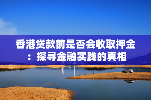 香港贷款前是否会收取押金：探寻金融实践的真相