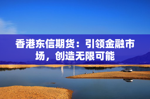 香港东信期货：引领金融市场，创造无限可能