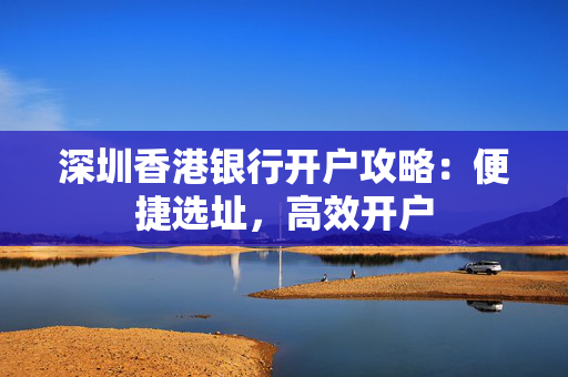 深圳香港银行开户攻略：便捷选址，高效开户