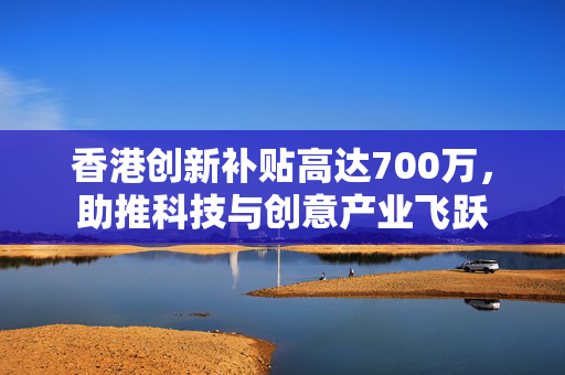 香港创新补贴高达700万，助推科技与创意产业飞跃