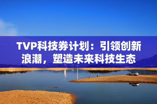 TVP科技券计划：引领创新浪潮，塑造未来科技生态