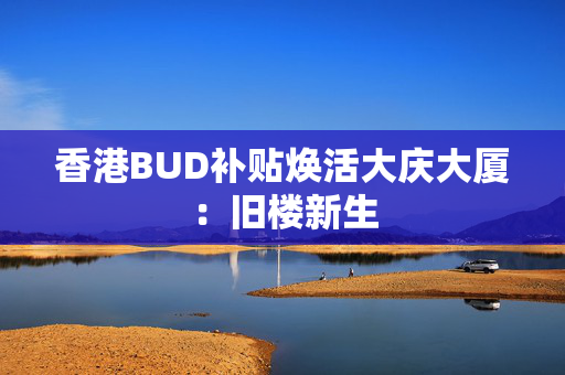香港BUD补贴焕活大庆大厦：旧楼新生