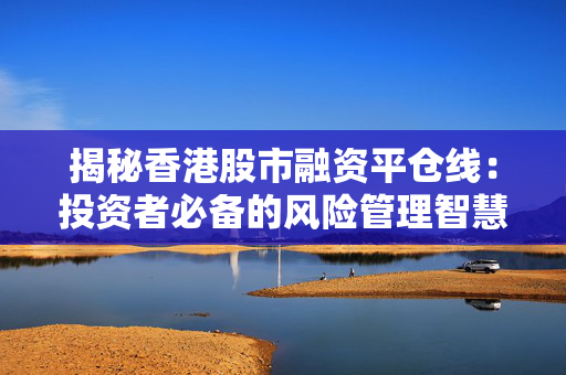 揭秘香港股市融资平仓线：投资者必备的风险管理智慧
