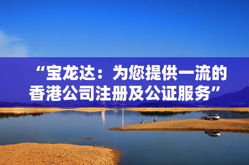 “宝龙达：为您提供一流的香港公司注册及公证服务”