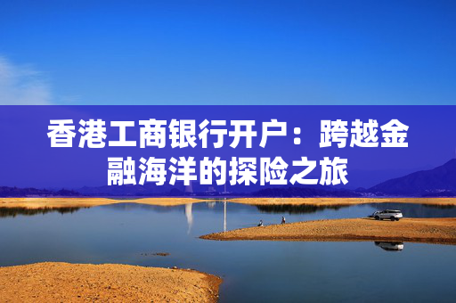 香港工商银行开户：跨越金融海洋的探险之旅