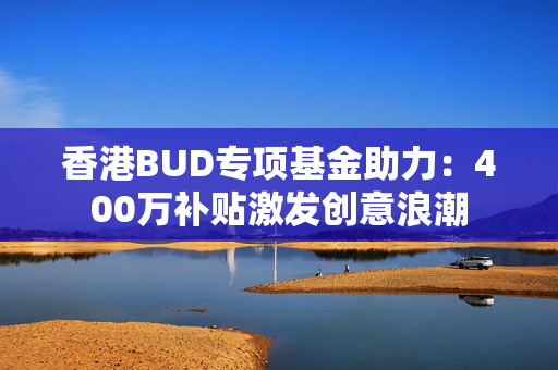 香港BUD专项基金助力：400万补贴激发创意浪潮