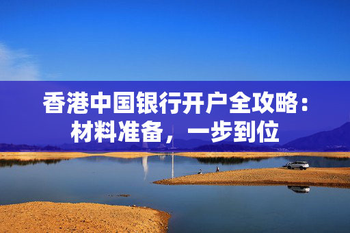 香港中国银行开户全攻略：材料准备，一步到位
