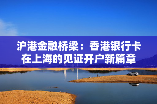 沪港金融桥梁：香港银行卡在上海的见证开户新篇章