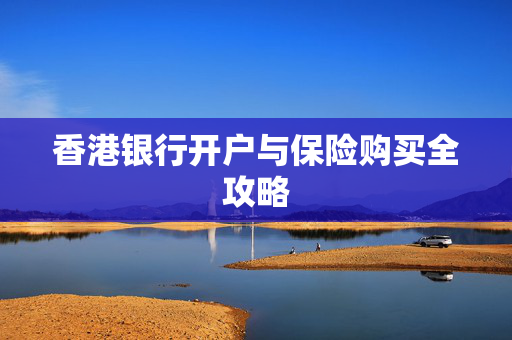 香港银行开户与保险购买全攻略