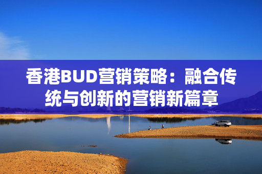 香港BUD营销策略：融合传统与创新的营销新篇章