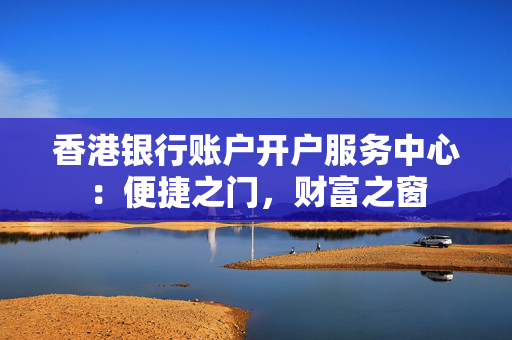 香港银行账户开户服务中心：便捷之门，财富之窗