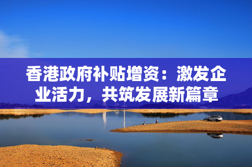 香港政府补贴增资：激发企业活力，共筑发展新篇章
