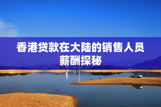 香港贷款在大陆的销售人员薪酬探秘