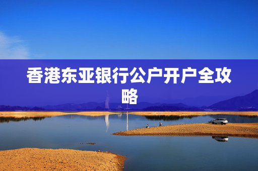 香港东亚银行公户开户全攻略
