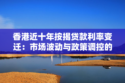 香港近十年按揭贷款利率变迁：市场波动与政策调控的共舞