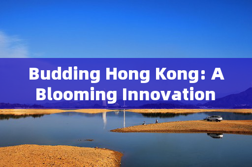Budding Hong Kong: A Blooming Innovation Hub