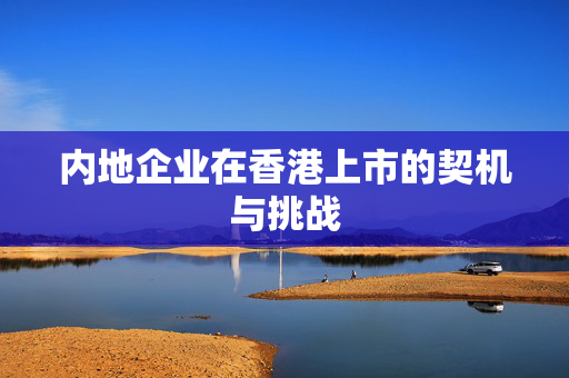 内地企业在香港上市的契机与挑战 香港公司相关