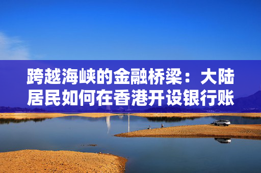 跨越海峡的金融桥梁：大陆居民如何在香港开设银行账号