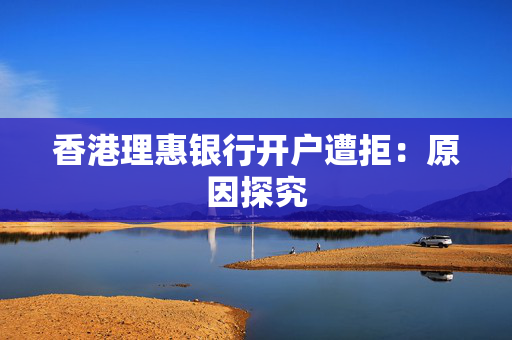香港理惠银行开户遭拒：原因探究
