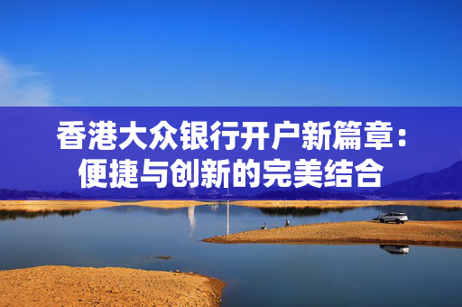 香港大众银行开户新篇章：便捷与创新的完美结合