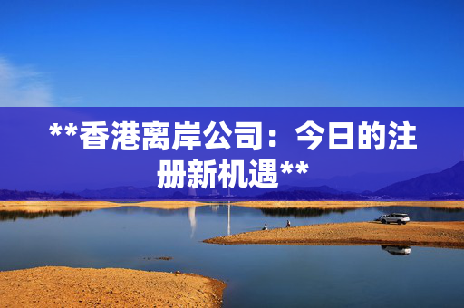 **香港离岸公司：今日的注册新机遇**