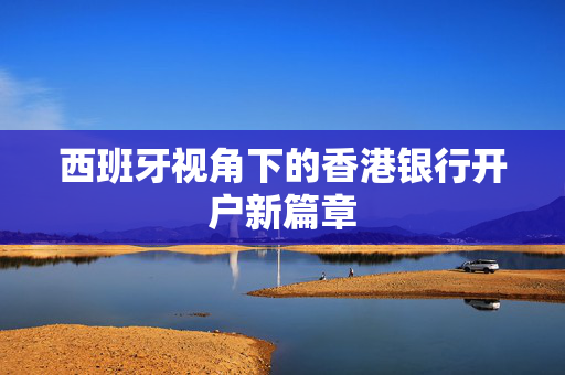 西班牙视角下的香港银行开户新篇章