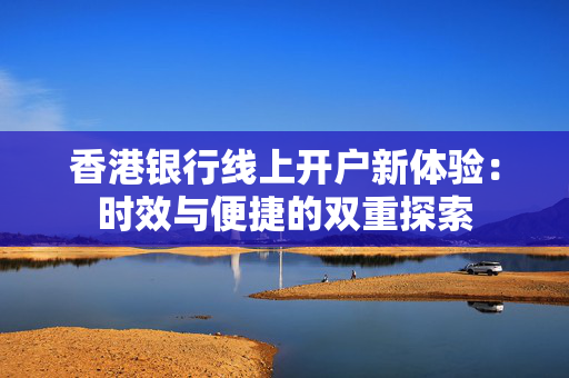 香港银行线上开户新体验：时效与便捷的双重探索