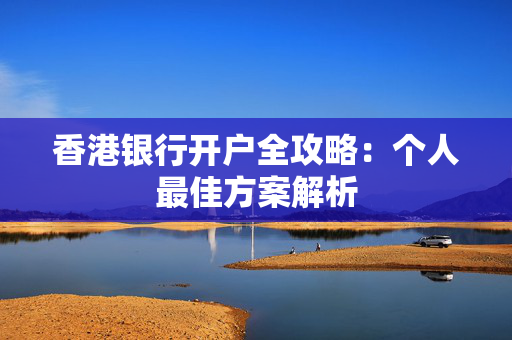 香港银行开户全攻略：个人最佳方案解析